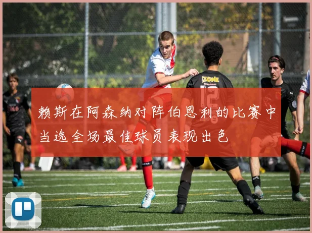 赖斯在阿森纳对阵伯恩利的比赛中当选全场最佳球员表现出色