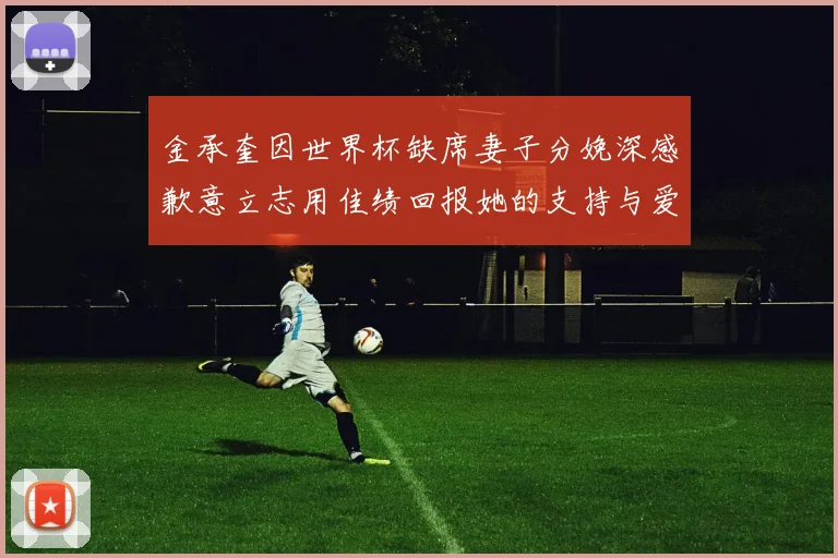 金承奎因世界杯缺席妻子分娩深感歉意立志用佳绩回报她的支持与爱