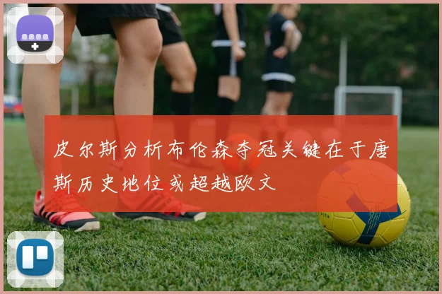 皮尔斯分析布伦森夺冠关键在于唐斯历史地位或超越欧文