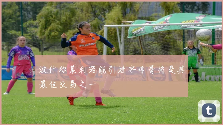波什称莱利若能引进字母哥将是其最佳交易之一