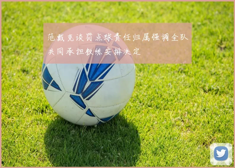 范戴克谈罚点球责任归属强调全队共同承担教练安排决定