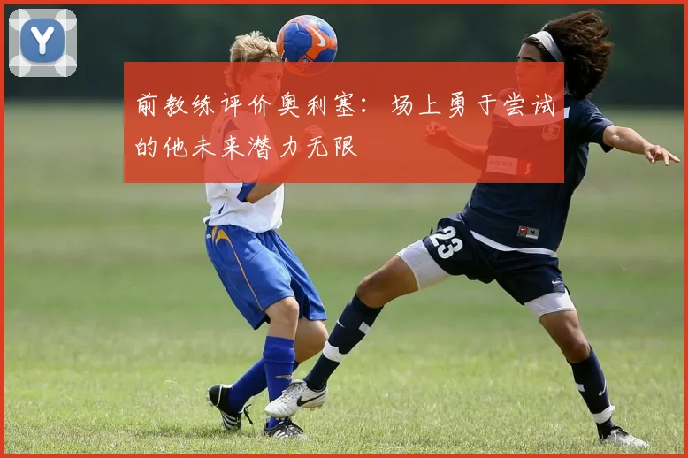 前教练评价奥利塞：场上勇于尝试的他未来潜力无限