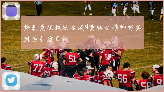 热刺曼联积极洽谈M费转会穆帅将其列为引援目标