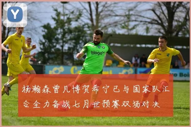 杨瀚森曾凡博贺希宁已与国家队汇合全力备战七月世预赛双场对决