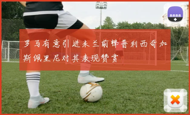 罗马有意引进米兰前锋普利西奇加斯佩里尼对其表现赞赏
