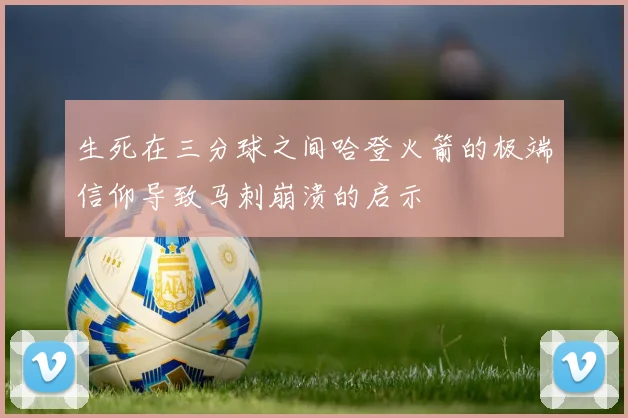 生死在三分球之间哈登火箭的极端信仰导致马刺崩溃的启示