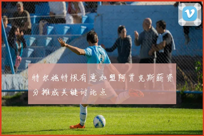 特尔施特根有意加盟阿贾克斯薪资分摊成关键讨论点