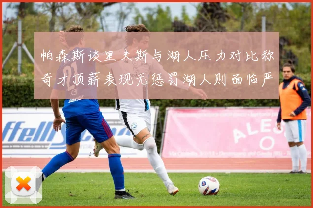 帕森斯谈里夫斯与湖人压力对比称奇才顶薪表现无惩罚湖人则面临严格审视