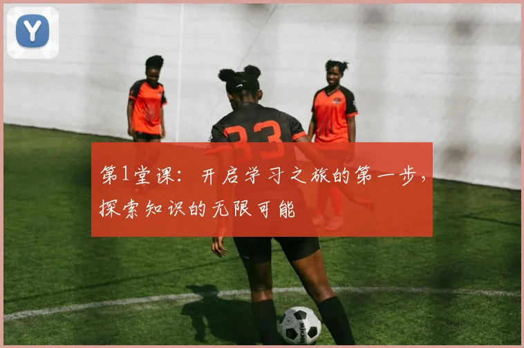 第1堂课：开启学习之旅的第一步，探索知识的无限可能