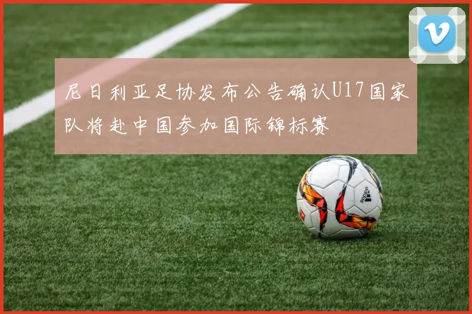 尼日利亚足协发布公告确认U17国家队将赴中国参加国际锦标赛