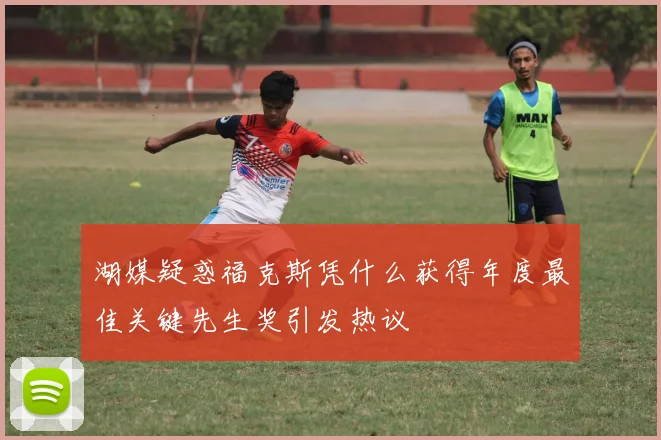 湖媒疑惑福克斯凭什么获得年度最佳关键先生奖引发热议