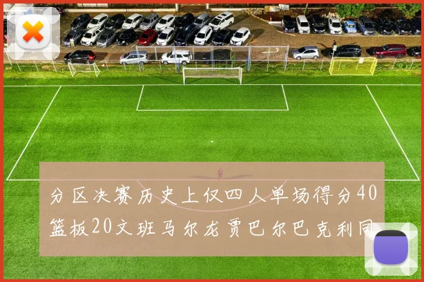 分区决赛历史上仅四人单场得分40篮板20文班马尔龙贾巴尔巴克利同台竞技