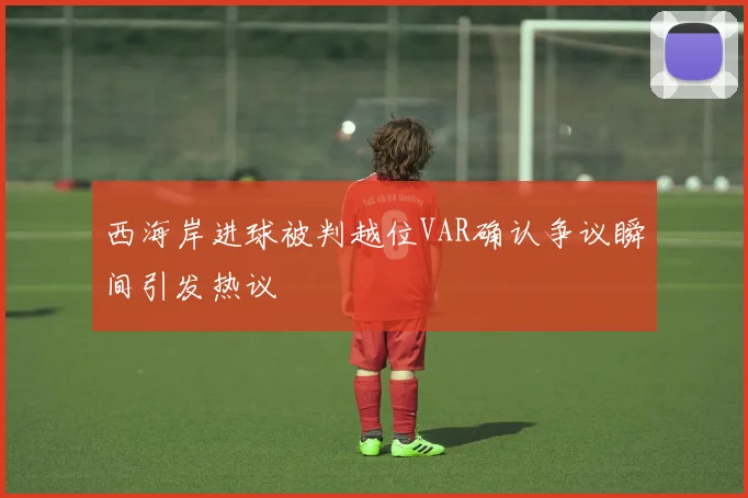西海岸进球被判越位VAR确认争议瞬间引发热议