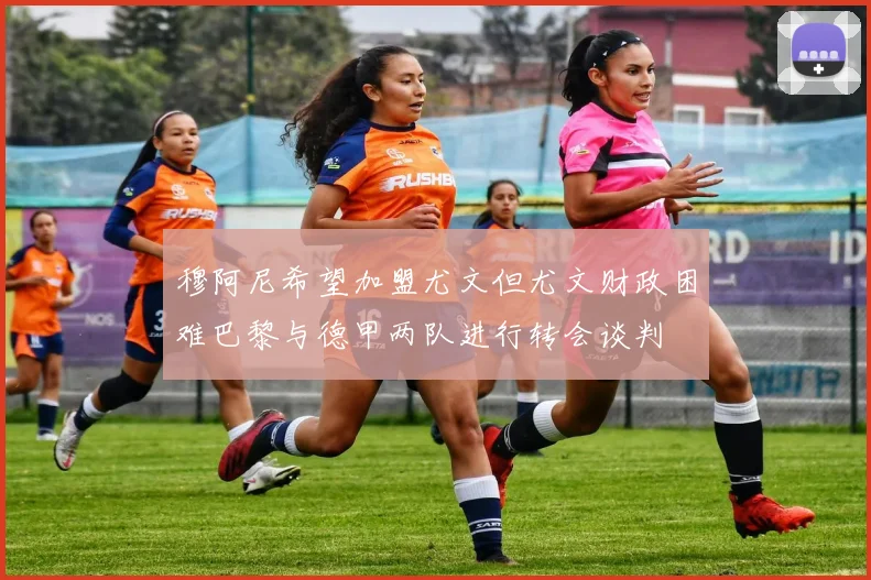 穆阿尼希望加盟尤文但尤文财政困难巴黎与德甲两队进行转会谈判