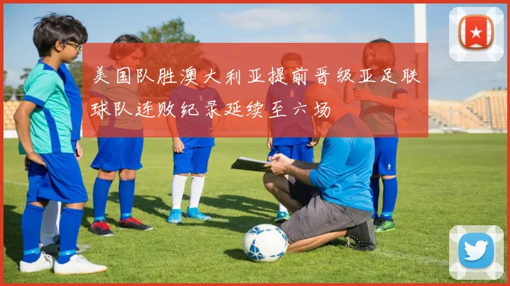 美国队胜澳大利亚提前晋级亚足联球队连败纪录延续至六场
