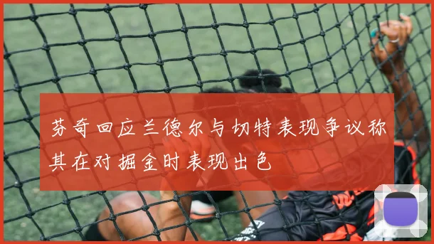 芬奇回应兰德尔与切特表现争议称其在对掘金时表现出色