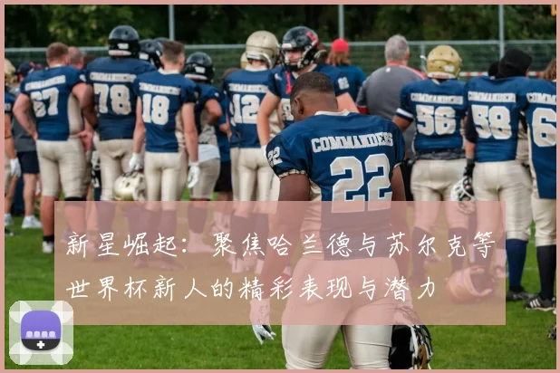 新星崛起：聚焦哈兰德与苏尔克等世界杯新人的精彩表现与潜力