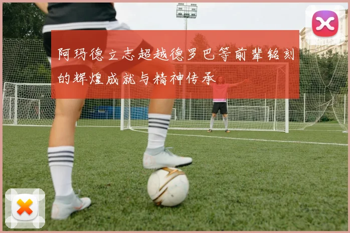 阿玛德立志超越德罗巴等前辈铭刻的辉煌成就与精神传承