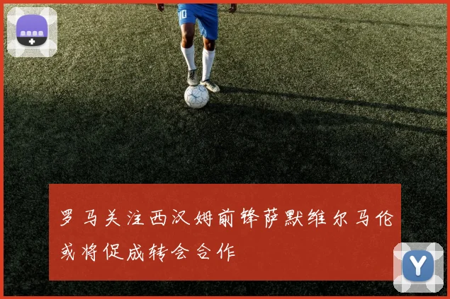 罗马关注西汉姆前锋萨默维尔马伦或将促成转会合作