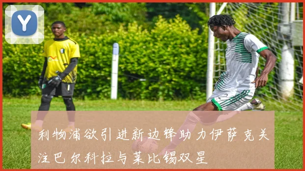 利物浦欲引进新边锋助力伊萨克关注巴尔科拉与莱比锡双星