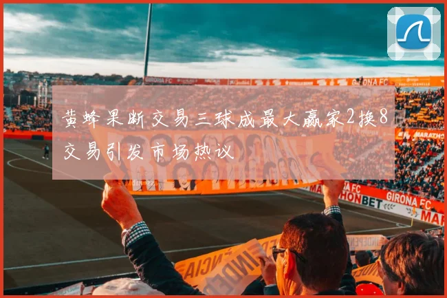 黄蜂果断交易三球成最大赢家2换8交易引发市场热议