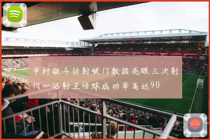 中村敬斗劲射破门数据亮眼三次射门一记射正传球成功率高达90