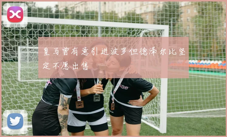 皇马曾有意引进波罗但德泽尔比坚定不愿出售