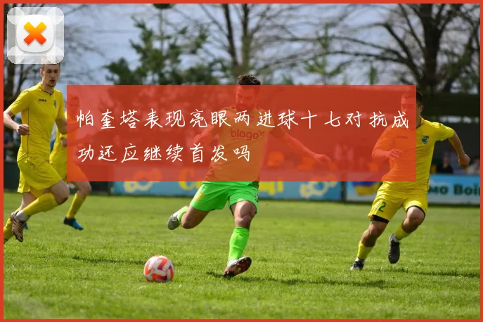 帕奎塔表现亮眼两进球十七对抗成功还应继续首发吗