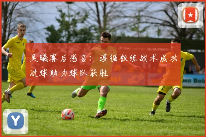 吴曦赛后感言：遵循教练战术成功进球助力球队获胜