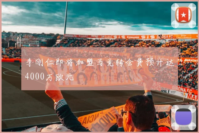 李刚仁即将加盟马竞转会费预计达4000万欧元