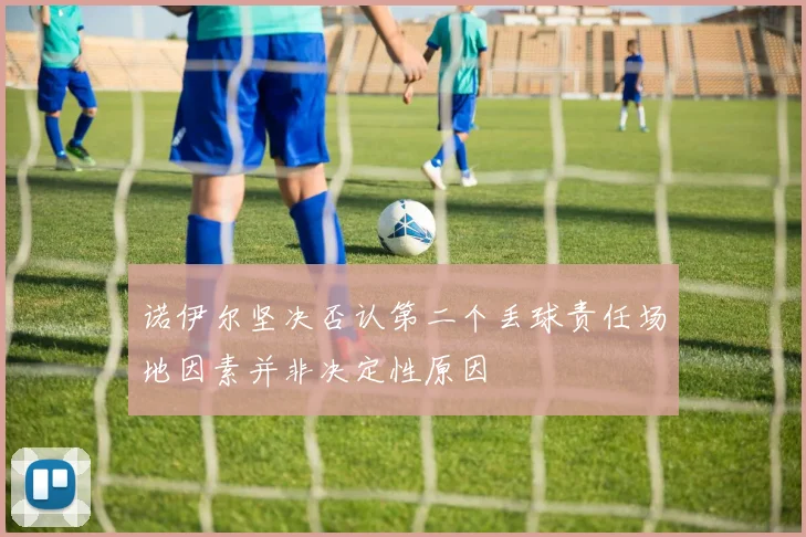 诺伊尔坚决否认第二个丢球责任场地因素并非决定性原因